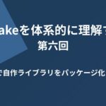 CMakeを体系的に理解する 第6回 CMakeで自作ライブラリをパッケージ化しよう！
